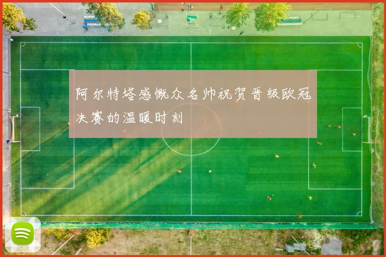 阿尔特塔感慨众名帅祝贺晋级欧冠决赛的温暖时刻