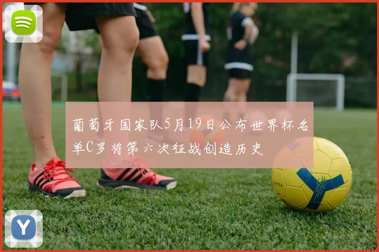 葡萄牙国家队5月19日公布世界杯名单C罗将第六次征战创造历史