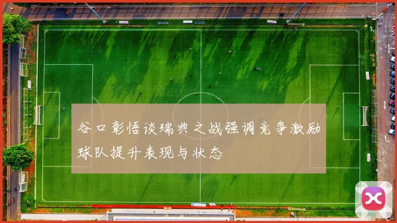 谷口彰悟谈瑞典之战强调竞争激励球队提升表现与状态