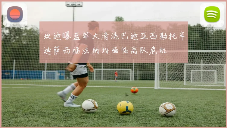 坎迪曝蓝军大清洗巴迪亚西勒托辛迪萨西福法纳均面临离队危机