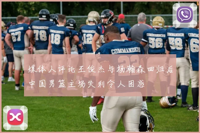 媒体人评论王俊杰与杨瀚森回归后中国男篮主场失利令人困惑