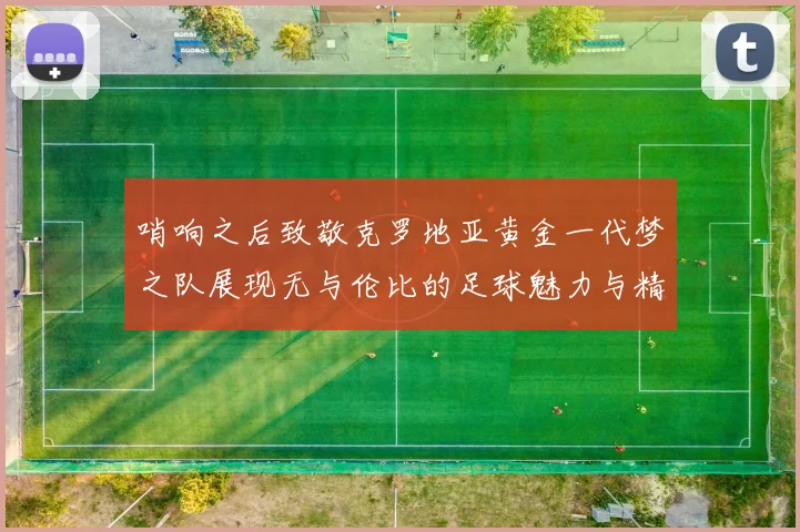 哨响之后致敬克罗地亚黄金一代梦之队展现无与伦比的足球魅力与精神