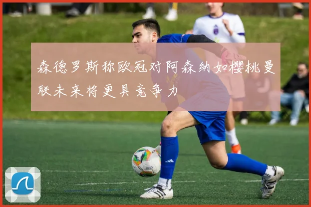 森德罗斯称欧冠对阿森纳如樱桃曼联未来将更具竞争力