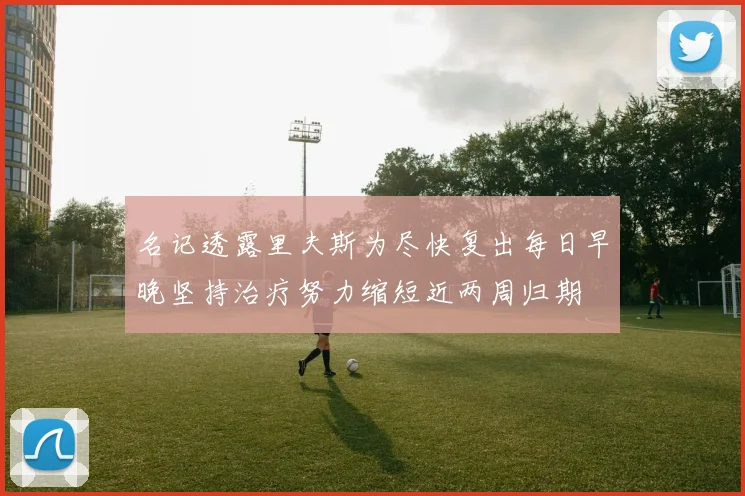 名记透露里夫斯为尽快复出每日早晚坚持治疗努力缩短近两周归期
