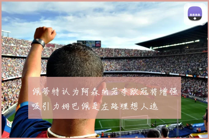 佩蒂特认为阿森纳若夺欧冠将增强吸引力姆巴佩是左路理想人选