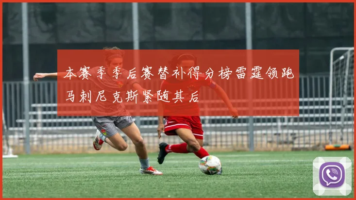 本赛季季后赛替补得分榜雷霆领跑马刺尼克斯紧随其后