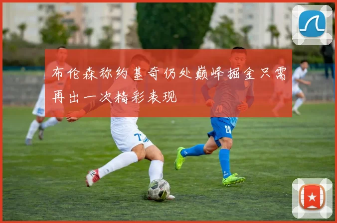 布伦森称约基奇仍处巅峰掘金只需再出一次精彩表现