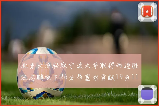 北京大学轻取宁波大学取得两连胜汪志鹏砍下26分昂塞尔贡献19分11篮板5助攻