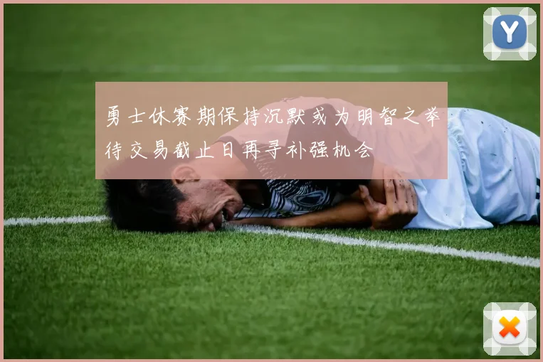 勇士休赛期保持沉默或为明智之举待交易截止日再寻补强机会